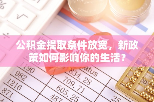 保险公积金提取条件放宽，新政策如何影响你的生活？
