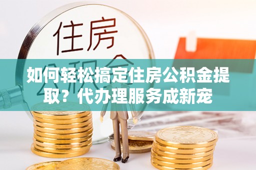 保险如何轻松搞定住房公积金提取？代办理服务成新宠