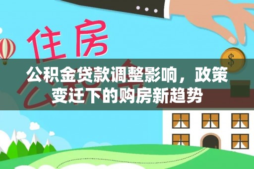 保险公积金贷款调整影响，政策变迁下的购房新趋势