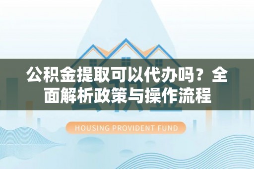 保险公积金提取可以代办吗？全面解析政策与操作流程