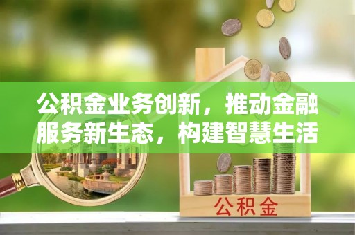 保险公积金业务创新，推动金融服务新生态，构建智慧生活新未来
