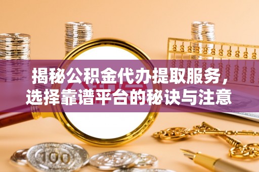保险揭秘公积金代办提取服务，选择靠谱平台的秘诀与注意事项