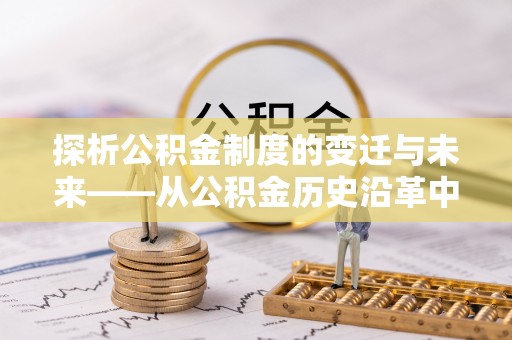 保险探析公积金制度的变迁与未来——从公积金历史沿革中读懂社会福利发展