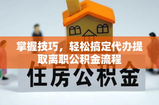 保险掌握技巧，轻松搞定代办提取离职公积金流程