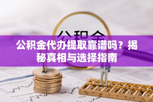 保险公积金代办提取靠谱吗？揭秘真相与选择指南