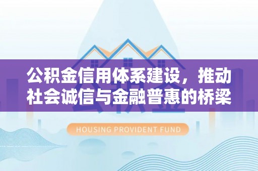 保险公积金信用体系建设，推动社会诚信与金融普惠的桥梁