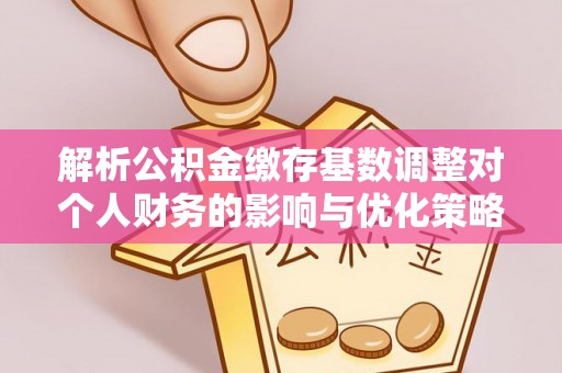 保险解析公积金缴存基数调整对个人财务的影响与优化策略