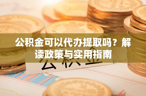 保险公积金可以代办提取吗？解读政策与实用指南