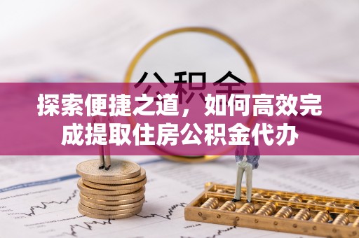 保险探索便捷之道，如何高效完成提取住房公积金代办