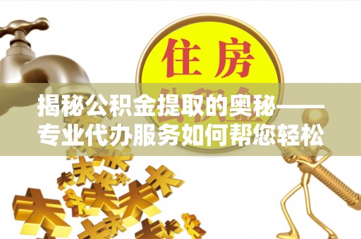 保险揭秘公积金提取的奥秘——专业代办服务如何帮您轻松搞定