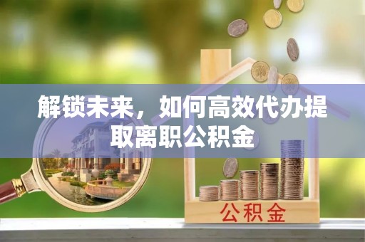 保险解锁未来，如何高效代办提取离职公积金