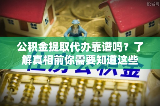 保险公积金提取代办靠谱吗？了解真相前你需要知道这些