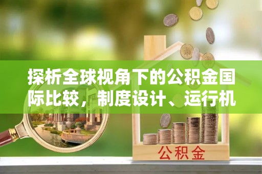保险探析全球视角下的公积金国际比较，制度设计、运行机制与未来趋势