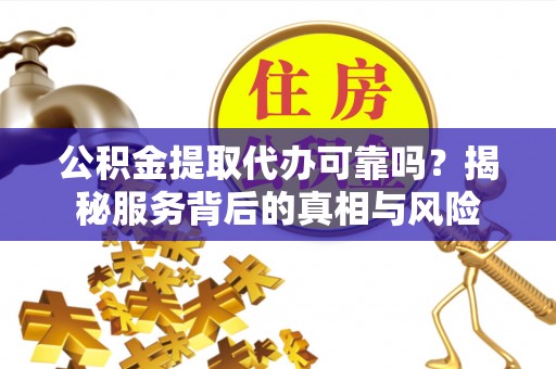 保险公积金提取代办可靠吗？揭秘服务背后的真相与风险