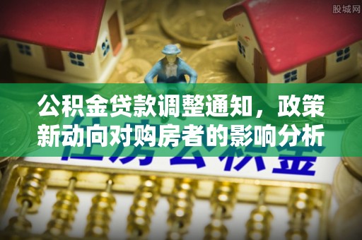 保险公积金贷款调整通知，政策新动向对购房者的影响分析