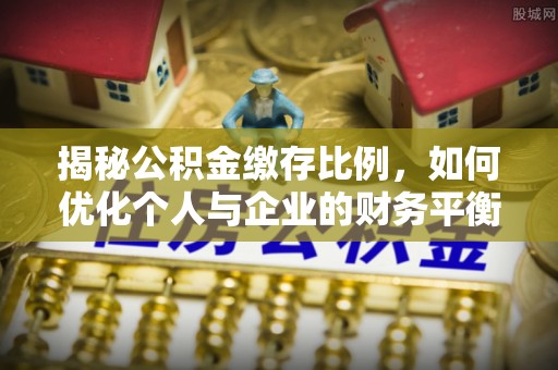 保险揭秘公积金缴存比例，如何优化个人与企业的财务平衡