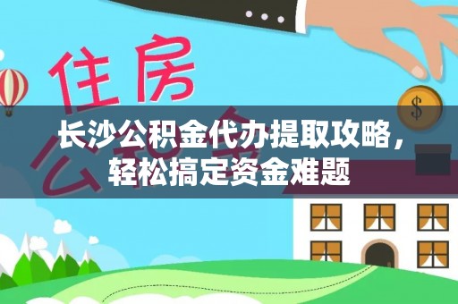 保险长沙公积金代办提取攻略，轻松搞定资金难题