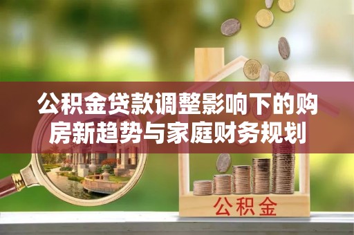 保险公积金贷款调整影响下的购房新趋势与家庭财务规划
