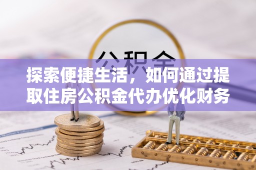 保险探索便捷生活，如何通过提取住房公积金代办优化财务规划