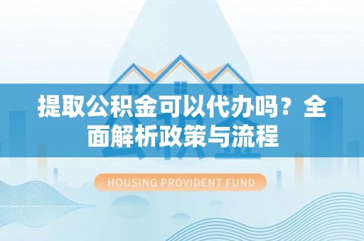 保险提取公积金可以代办吗？全面解析政策与流程