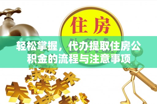 保险轻松掌握，代办提取住房公积金的流程与注意事项