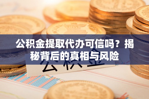 保险公积金提取代办可信吗？揭秘背后的真相与风险