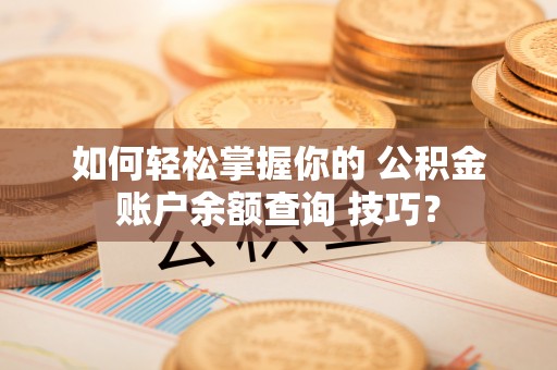 保险如何轻松掌握你的 公积金账户余额查询 技巧？
