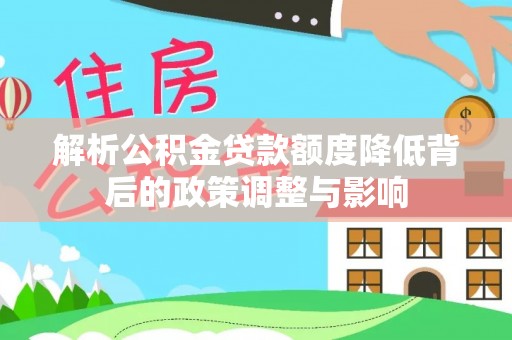 保险解析公积金贷款额度降低背后的政策调整与影响