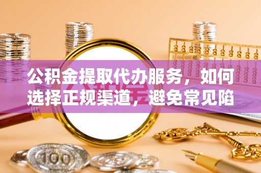 保险公积金提取代办服务，如何选择正规渠道，避免常见陷阱