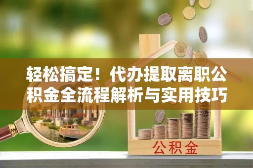 保险轻松搞定！代办提取离职公积金全流程解析与实用技巧