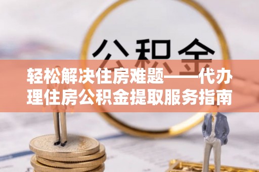 保险轻松解决住房难题——代办理住房公积金提取服务指南